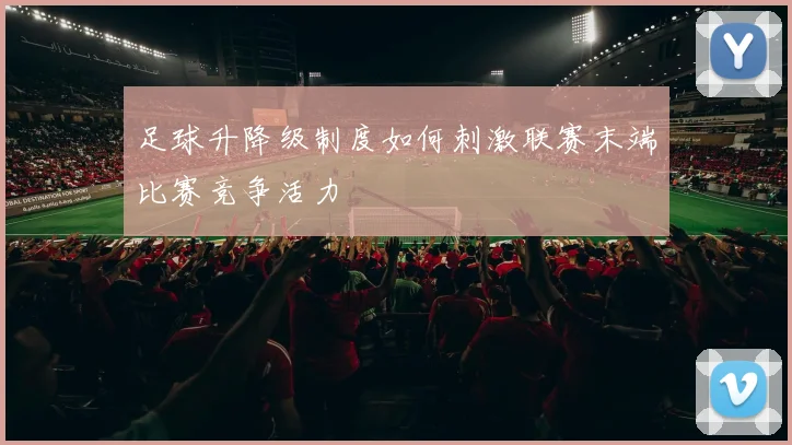 足球升降级制度如何刺激联赛末端比赛竞争活力