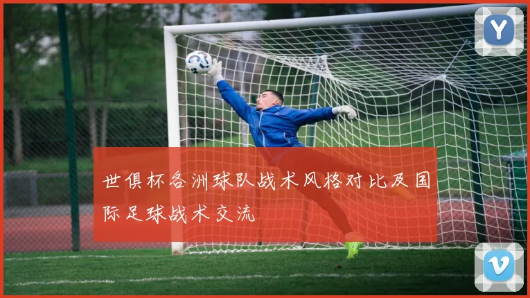 世俱杯各洲球队战术风格对比及国际足球战术交流