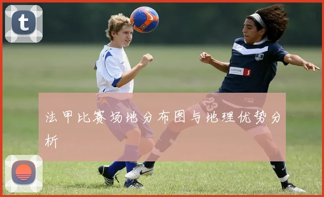 法甲比赛场地分布图与地理优势分析