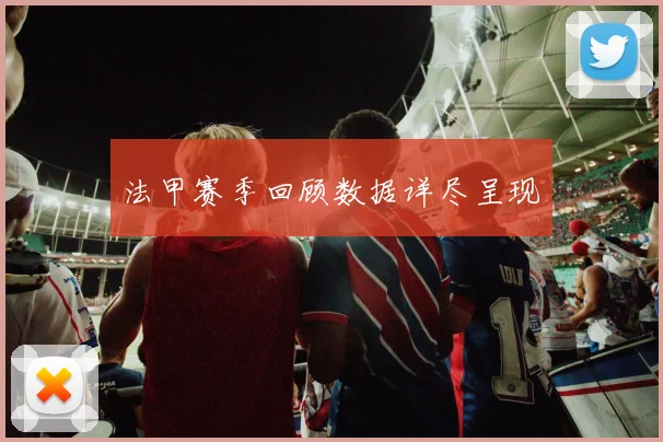 法甲赛季回顾数据详尽呈现