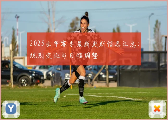 2025法甲赛季最新更新信息汇总：规则变化与日程调整