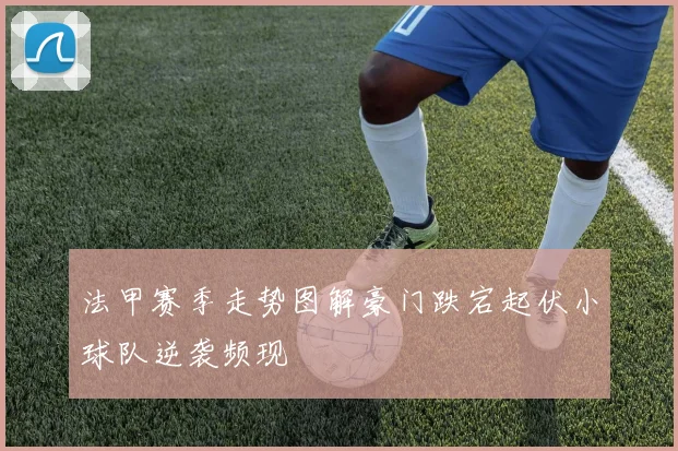 法甲赛季走势图解豪门跌宕起伏小球队逆袭频现