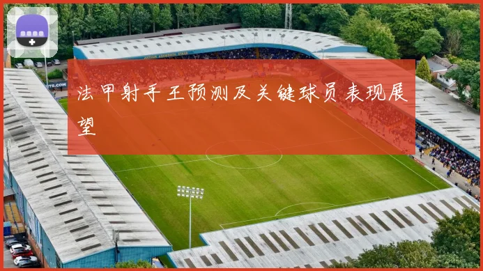 法甲射手王预测及关键球员表现展望